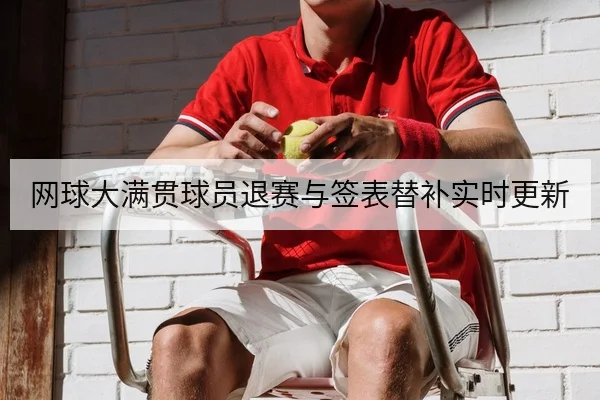 网球大满贯球员退赛与签表替补实时更新