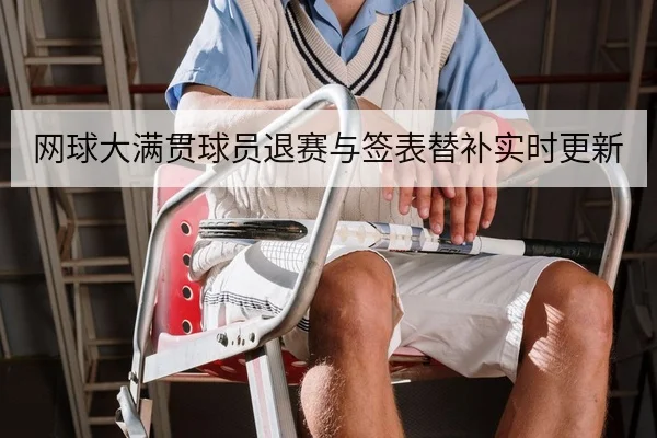 网球大满贯球员退赛与签表替补实时更新